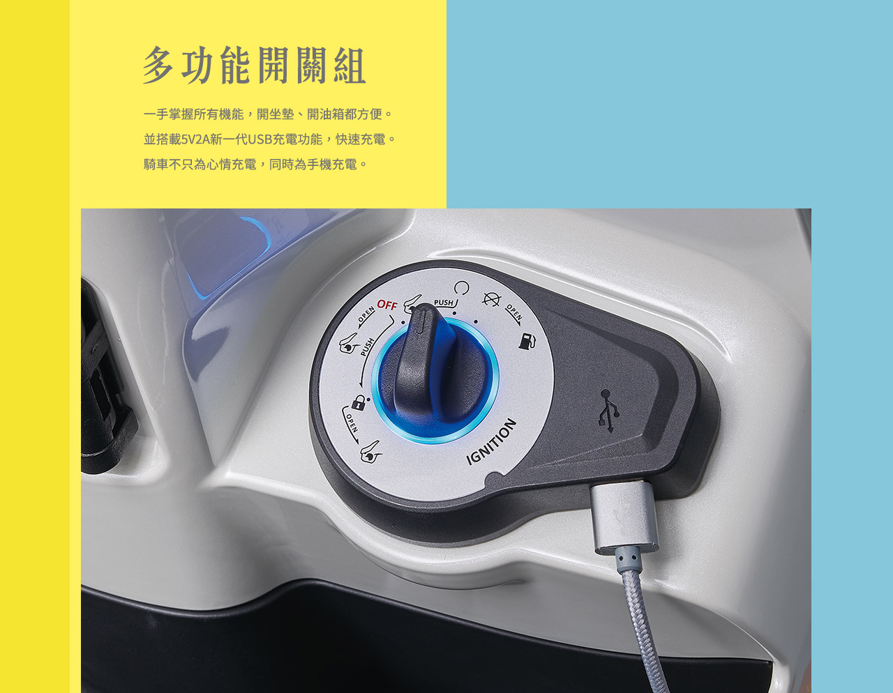 多功能開關組:一手掌握所有機能，開坐墊、開油箱都方便。
                並搭載5V2A新一代USB充電功能，快速充電。
                騎車不只為心情充電，同時為手機充電。