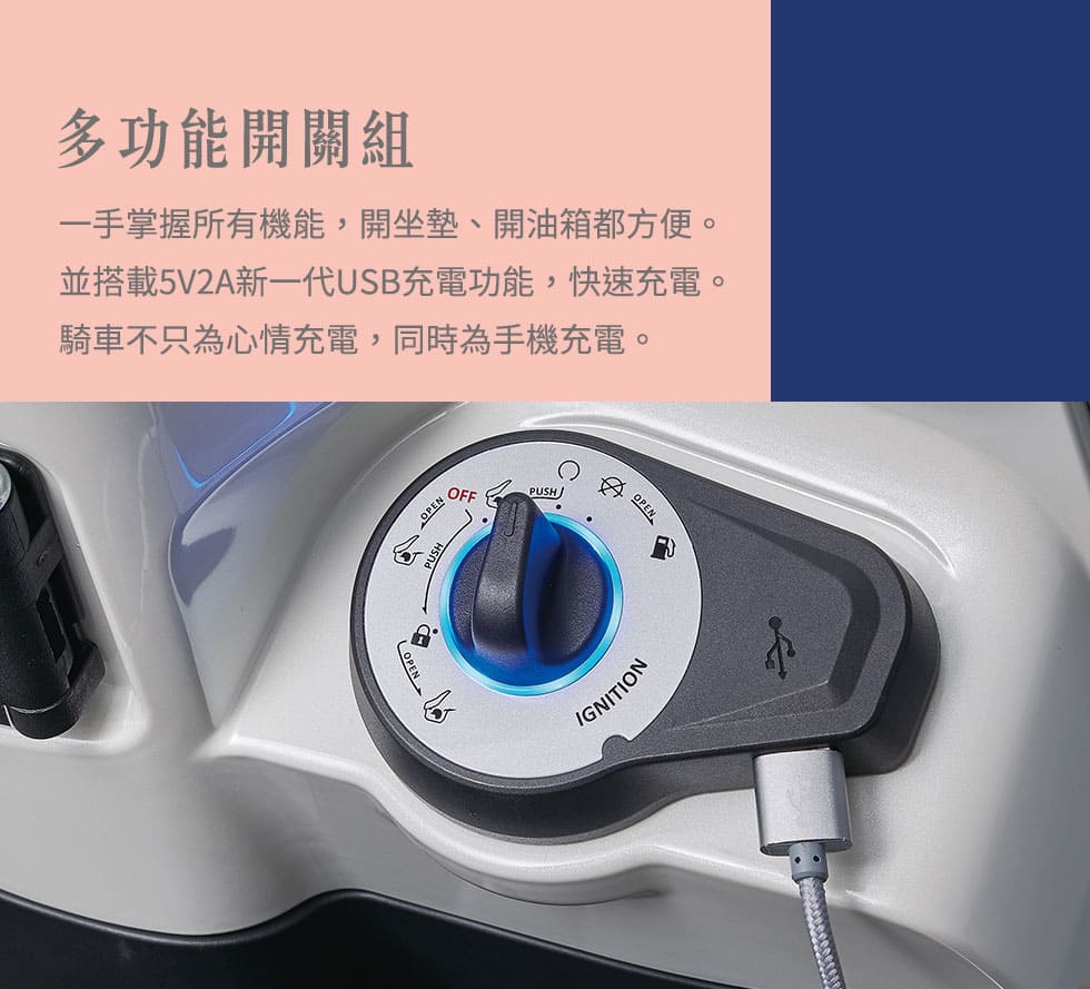 多功能開關組:一手掌握所有機能，開坐墊、開油箱都方便。
                並搭載5V2A新一代USB充電功能，快速充電。
                騎車不只為心情充電，同時為手機充電。